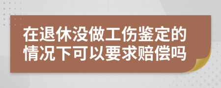 在退休没做工伤鉴定的情况下可以要求赔偿吗