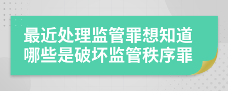 最近处理监管罪想知道哪些是破坏监管秩序罪