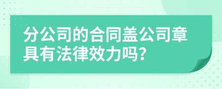 分公司的合同盖公司章具有法律效力吗？