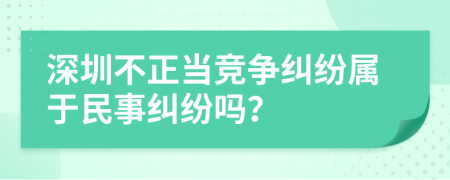 深圳不正当竞争纠纷属于民事纠纷吗？