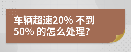 车辆超速20% 不到50% 的怎么处理？