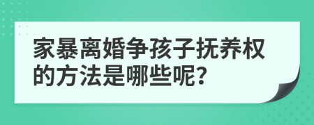 家暴离婚争孩子抚养权的方法是哪些呢？