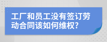 工厂和员工没有签订劳动合同该如何维权?