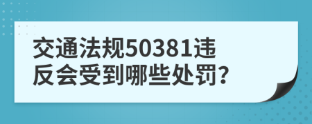 交通法规50381违反会受到哪些处罚？