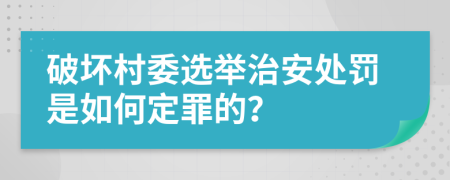 破坏村委选举治安处罚是如何定罪的？