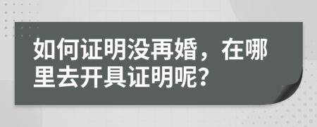 如何证明没再婚，在哪里去开具证明呢？