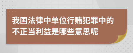 我国法律中单位行贿犯罪中的不正当利益是哪些意思呢