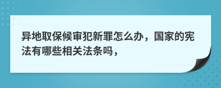 异地取保候审犯新罪怎么办，国家的宪法有哪些相关法条吗，