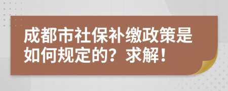 成都市社保补缴政策是如何规定的？求解！