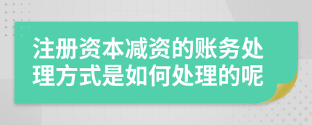 注册资本减资的账务处理方式是如何处理的呢