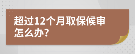 超过12个月取保候审怎么办？