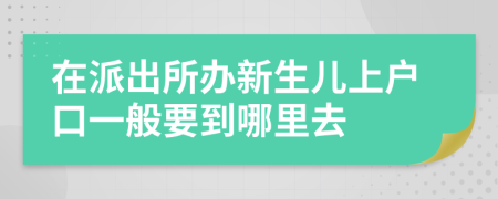 在派出所办新生儿上户口一般要到哪里去