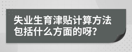 失业生育津贴计算方法包括什么方面的呀？