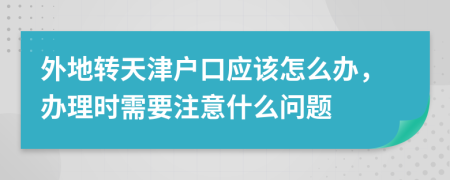 外地转天津户口应该怎么办，办理时需要注意什么问题