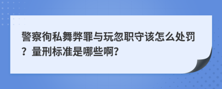 警察徇私舞弊罪与玩忽职守该怎么处罚？量刑标准是哪些啊？