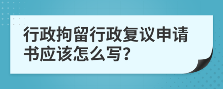行政拘留行政复议申请书应该怎么写？