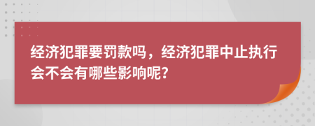 经济犯罪要罚款吗，经济犯罪中止执行会不会有哪些影响呢？