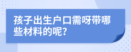 孩子出生户口需呀带哪些材料的呢？