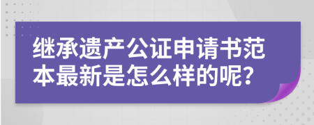 继承遗产公证申请书范本最新是怎么样的呢？