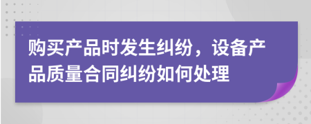 购买产品时发生纠纷，设备产品质量合同纠纷如何处理