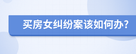 买房女纠纷案该如何办?