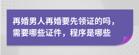 再婚男人再婚要先领证的吗，需要哪些证件，程序是哪些