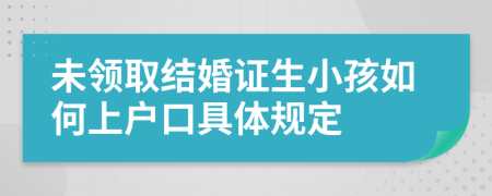 未领取结婚证生小孩如何上户口具体规定