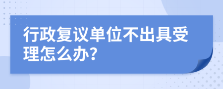 行政复议单位不出具受理怎么办？