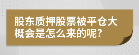 股东质押股票被平仓大概会是怎么来的呢?