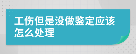 工伤但是没做鉴定应该怎么处理