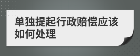 单独提起行政赔偿应该如何处理