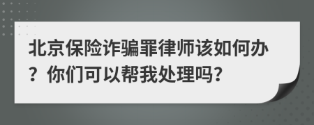 北京保险诈骗罪律师该如何办？你们可以帮我处理吗？