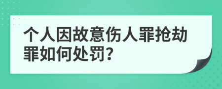 个人因故意伤人罪抢劫罪如何处罚？