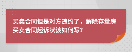 买卖合同但是对方违约了，解除存量房买卖合同起诉状该如何写？