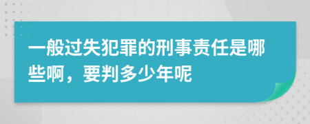 一般过失犯罪的刑事责任是哪些啊，要判多少年呢