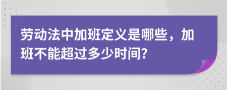 劳动法中加班定义是哪些，加班不能超过多少时间？