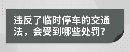 违反了临时停车的交通法，会受到哪些处罚？