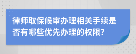 律师取保候审办理相关手续是否有哪些优先办理的权限？