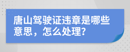 唐山驾驶证违章是哪些意思，怎么处理？