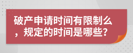 破产申请时间有限制么，规定的时间是哪些？