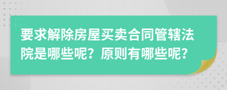 要求解除房屋买卖合同管辖法院是哪些呢？原则有哪些呢？