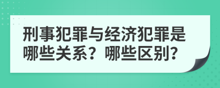 刑事犯罪与经济犯罪是哪些关系？哪些区别？