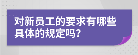 对新员工的要求有哪些具体的规定吗？