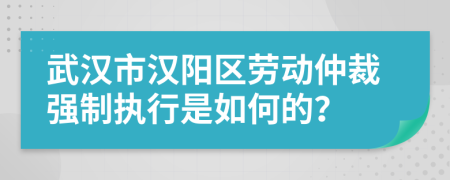 武汉市汉阳区劳动仲裁强制执行是如何的？