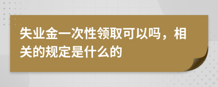 失业金一次性领取可以吗，相关的规定是什么的
