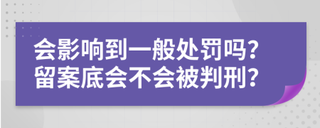 会影响到一般处罚吗？留案底会不会被判刑？