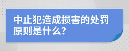 中止犯造成损害的处罚原则是什么？