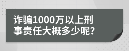 诈骗1000万以上刑事责任大概多少呢？