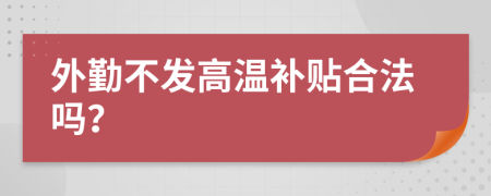 外勤不发高温补贴合法吗？