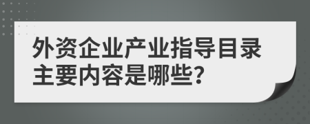 外资企业产业指导目录主要内容是哪些？